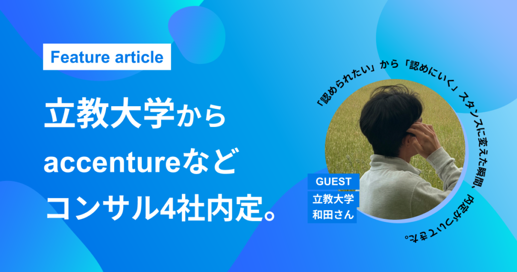 【立教大学からアクセンチュア・シンプレクスなど4社内定】失敗を糧に自走力を磨いた11か月。能動的な視点の転換でコンサル業界へ見事内定！