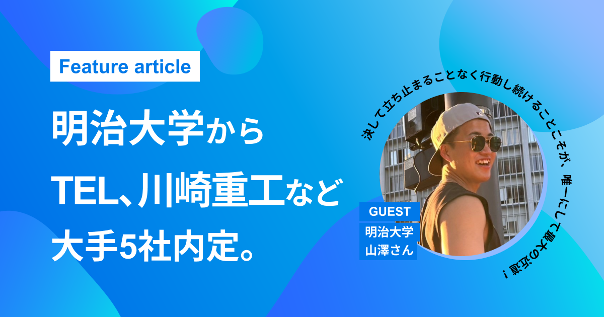 【明治大学から東京エレクトロン・川崎重工など大手5社内定】「言語化力」と圧倒的な行動量で掴んだ理系学生の大逆転就活とは